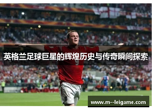 英格兰足球巨星的辉煌历史与传奇瞬间探索