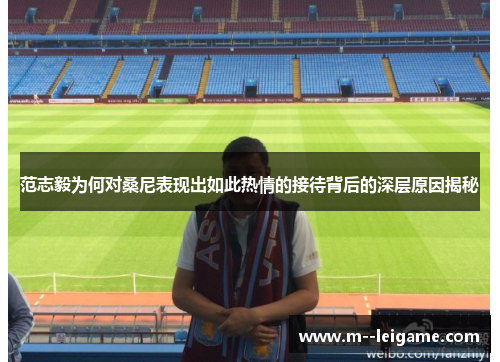 范志毅为何对桑尼表现出如此热情的接待背后的深层原因揭秘