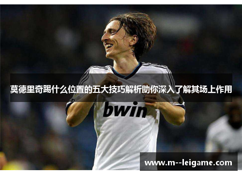 莫德里奇踢什么位置的五大技巧解析助你深入了解其场上作用