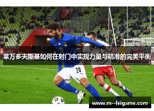 莱万多夫斯基如何在射门中实现力量与精准的完美平衡