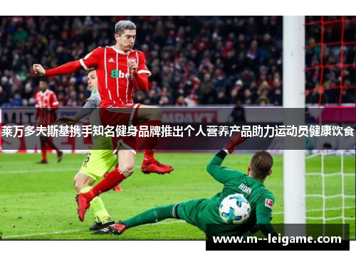 莱万多夫斯基携手知名健身品牌推出个人营养产品助力运动员健康饮食