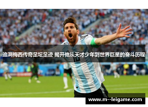 追溯梅西传奇足坛足迹 揭开他从天才少年到世界巨星的奋斗历程