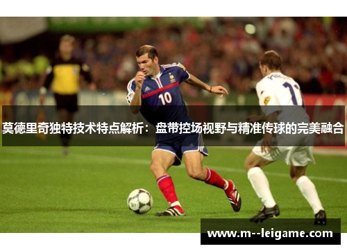 莫德里奇独特技术特点解析：盘带控场视野与精准传球的完美融合