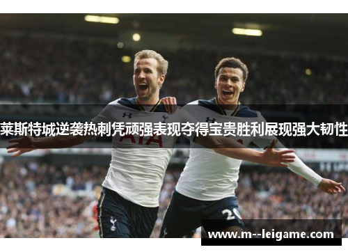 莱斯特城逆袭热刺凭顽强表现夺得宝贵胜利展现强大韧性