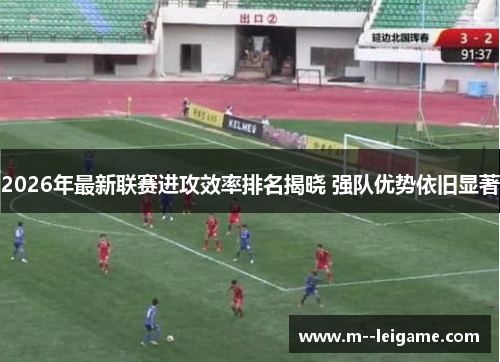 2026年最新联赛进攻效率排名揭晓 强队优势依旧显著