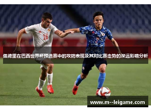 佩德里在巴西世界杯预选赛中的攻防表现及其对比赛走势的深远影响分析