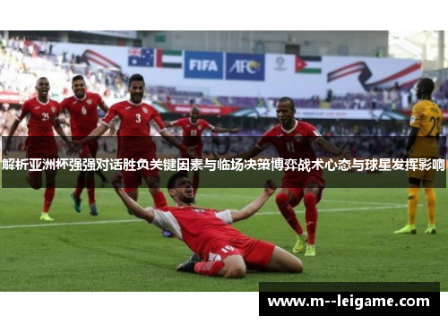 解析亚洲杯强强对话胜负关键因素与临场决策博弈战术心态与球星发挥影响