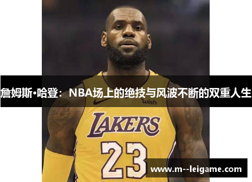 詹姆斯·哈登：NBA场上的绝技与风波不断的双重人生