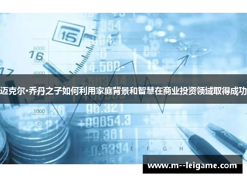 迈克尔·乔丹之子如何利用家庭背景和智慧在商业投资领域取得成功