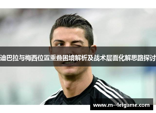 迪巴拉与梅西位置重叠困境解析及战术层面化解思路探讨