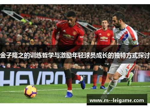 金子隆之的训练哲学与激励年轻球员成长的独特方式探讨