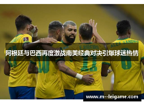 阿根廷与巴西再度激战南美经典对决引爆球迷热情