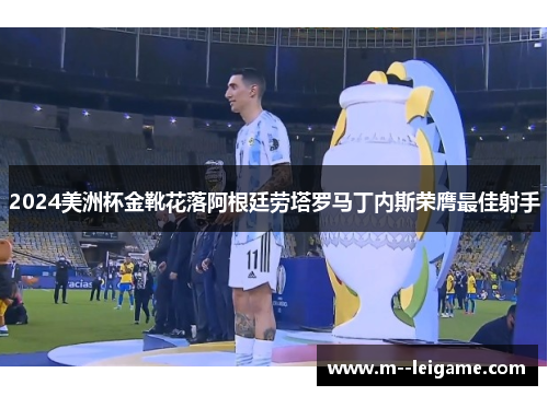 2024美洲杯金靴花落阿根廷劳塔罗马丁内斯荣膺最佳射手