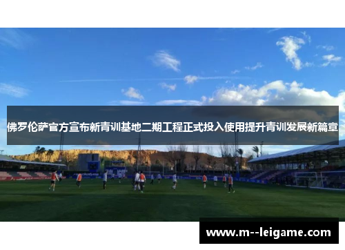 佛罗伦萨官方宣布新青训基地二期工程正式投入使用提升青训发展新篇章