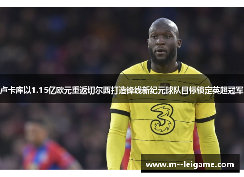 卢卡库以1.15亿欧元重返切尔西打造锋线新纪元球队目标锁定英超冠军