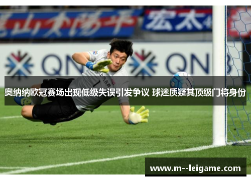 奥纳纳欧冠赛场出现低级失误引发争议 球迷质疑其顶级门将身份